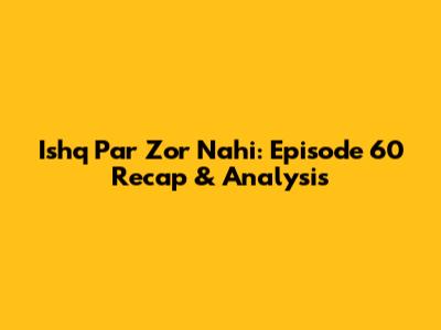 Ishq Par Zor Nahi: Episode 60 Recap & Analysis