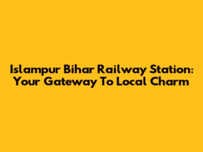 Islampur Bihar Railway Station: Your Gateway To Local Charm