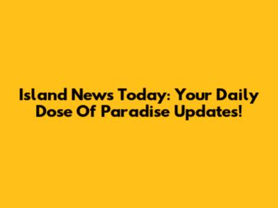 Island News Today: Your Daily Dose Of Paradise Updates!