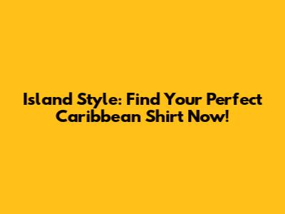 Island Style: Find Your Perfect Caribbean Shirt Now!