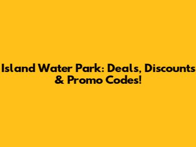 Island Water Park: Deals, Discounts & Promo Codes!