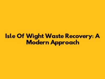 Isle Of Wight Waste Recovery: A Modern Approach