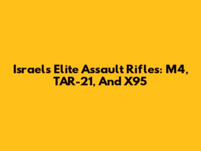 Israel's Elite Assault Rifles: M4, TAR-21, And X95