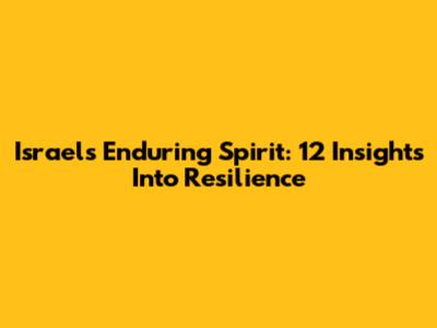Israel's Enduring Spirit: 12 Insights Into Resilience