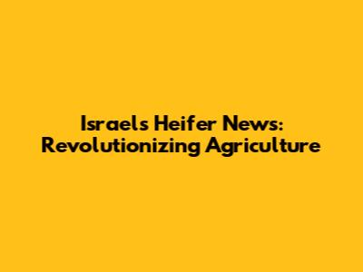Israel's Heifer News: Revolutionizing Agriculture