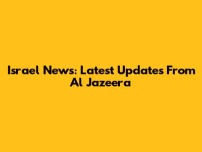 Israel News: Latest Updates From Al Jazeera
