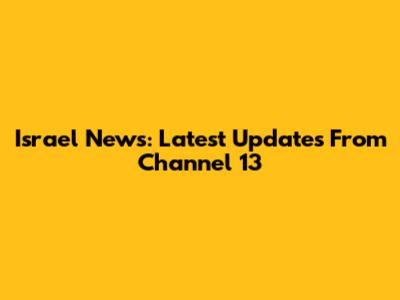 Israel News: Latest Updates From Channel 13