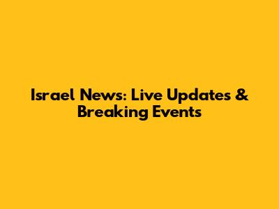 Israel News: Live Updates & Breaking Events
