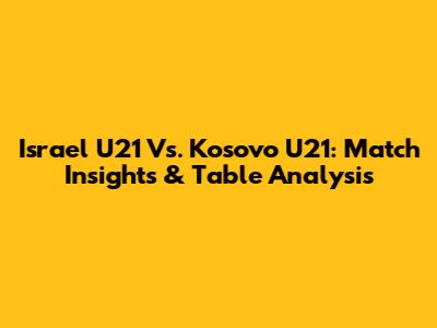 Israel U21 Vs. Kosovo U21: Match Insights & Table Analysis