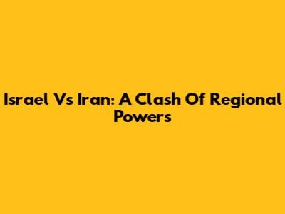 Israel Vs Iran: A Clash Of Regional Powers