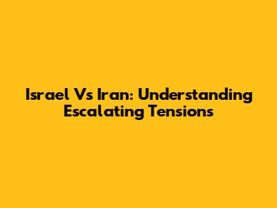 Israel Vs Iran: Understanding Escalating Tensions