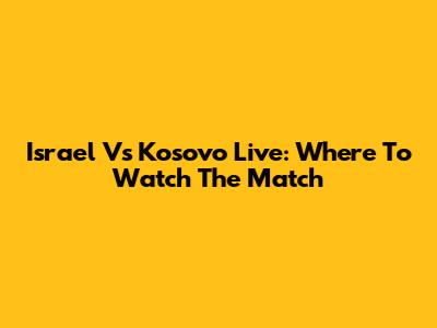 Israel Vs Kosovo Live: Where To Watch The Match