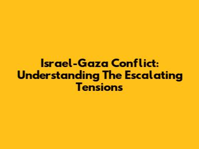 Israel-Gaza Conflict: Understanding The Escalating Tensions
