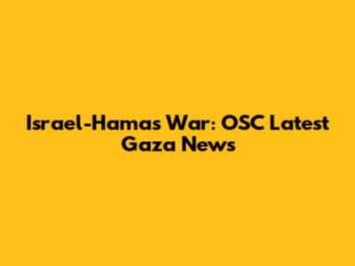 Israel-Hamas War: OSC Latest Gaza News