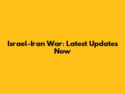 Israel-Iran War: Latest Updates Now