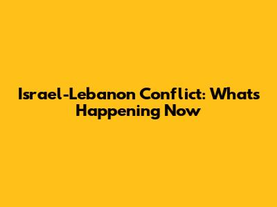 Israel-Lebanon Conflict: What's Happening Now