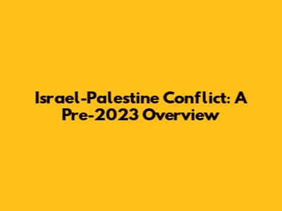 Israel-Palestine Conflict: A Pre-2023 Overview