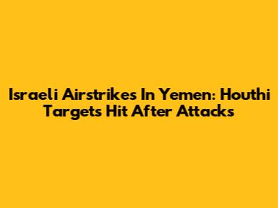 Israeli Airstrikes In Yemen: Houthi Targets Hit After Attacks