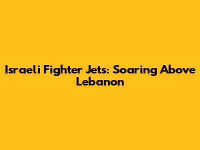 Israeli Fighter Jets: Soaring Above Lebanon