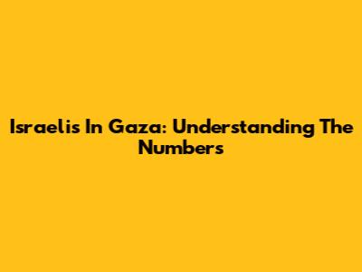 Israelis In Gaza: Understanding The Numbers