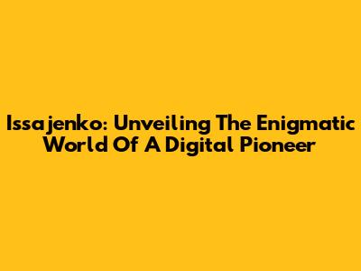 Issajenko: Unveiling The Enigmatic World Of A Digital Pioneer
