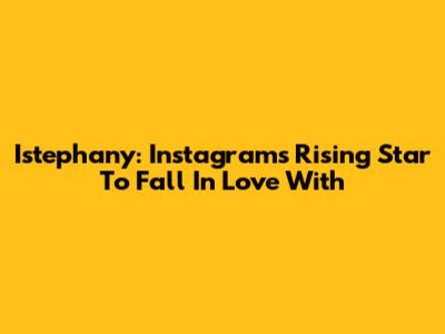 Istephany: Instagram's Rising Star To Fall In Love With