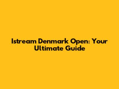 Istream Denmark Open: Your Ultimate Guide