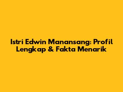 Istri Edwin Manansang: Profil Lengkap & Fakta Menarik