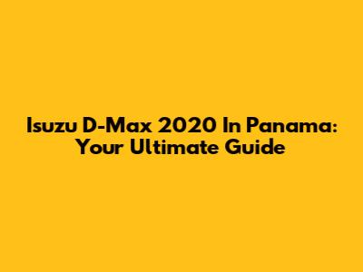 Isuzu D-Max 2020 In Panama: Your Ultimate Guide