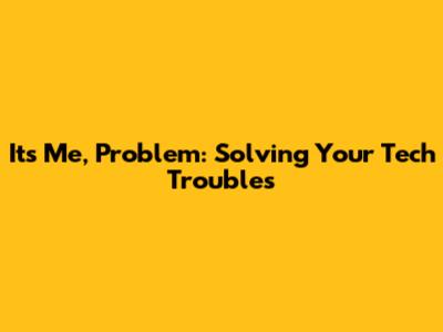 It's Me, Problem: Solving Your Tech Troubles