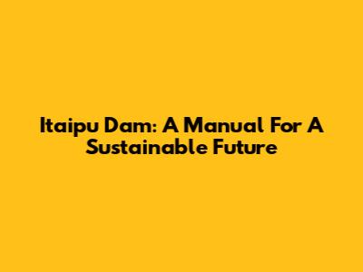 Itaipu Dam: A Manual For A Sustainable Future