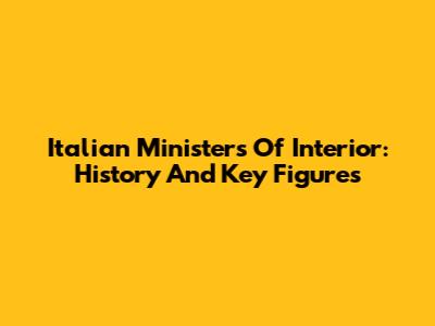 Italian Ministers Of Interior: History And Key Figures