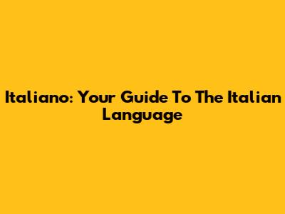 Italiano: Your Guide To The Italian Language
