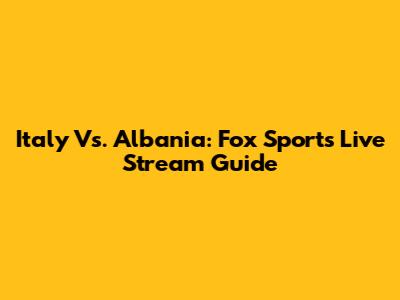 Italy Vs. Albania: Fox Sports Live Stream Guide