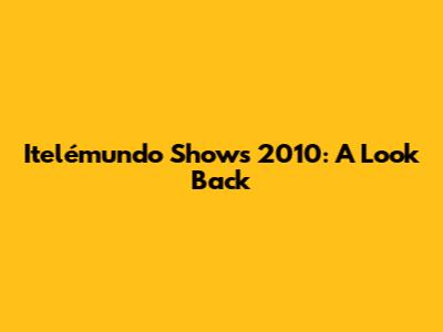 Itelémundo Shows 2010: A Look Back