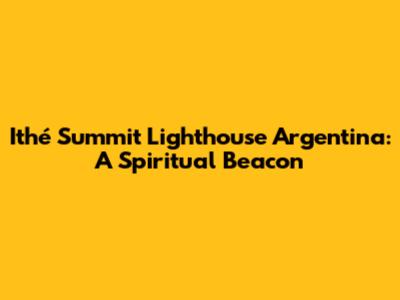 Ithé Summit Lighthouse Argentina: A Spiritual Beacon