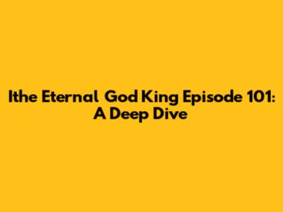Ithe Eternal God King Episode 101: A Deep Dive