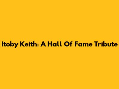 Itoby Keith: A Hall Of Fame Tribute