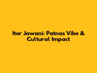 Itor Jawani: Patna's Vibe & Cultural Impact