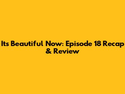 Its Beautiful Now: Episode 18 Recap & Review