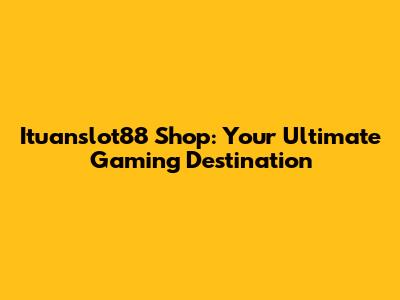 Ituanslot88 Shop: Your Ultimate Gaming Destination