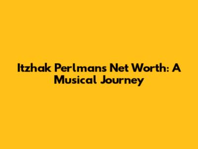 Itzhak Perlman's Net Worth: A Musical Journey