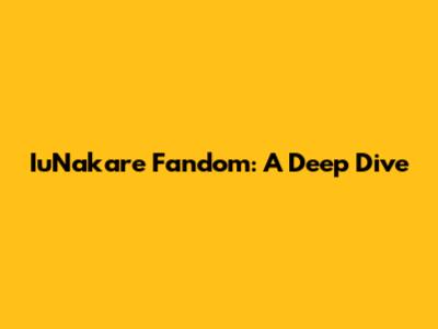 IuNakare Fandom: A Deep Dive