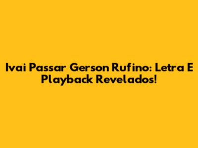 Ivai Passar Gerson Rufino: Letra E Playback Revelados!