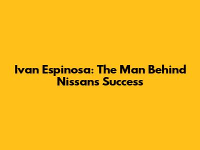 Ivan Espinosa: The Man Behind Nissan's Success