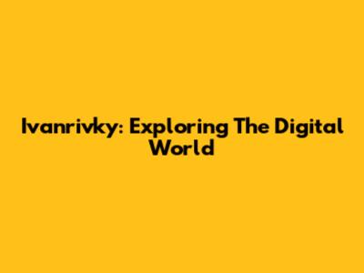 Ivanrivky: Exploring The Digital World