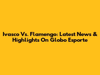 Ivasco Vs. Flamengo: Latest News & Highlights On Globo Esporte