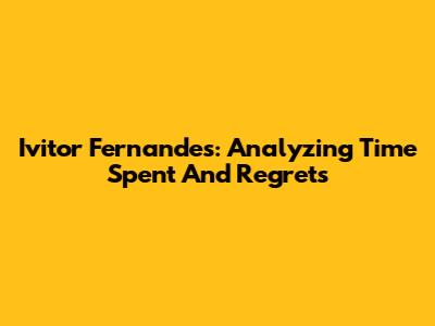 Ivitor Fernandes: Analyzing Time Spent And Regrets