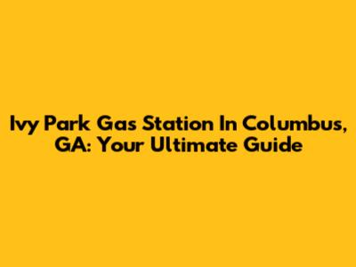 Ivy Park Gas Station In Columbus, GA: Your Ultimate Guide
