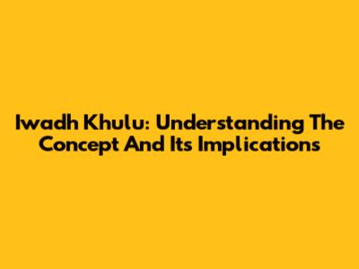 Iwadh Khulu: Understanding The Concept And Its Implications